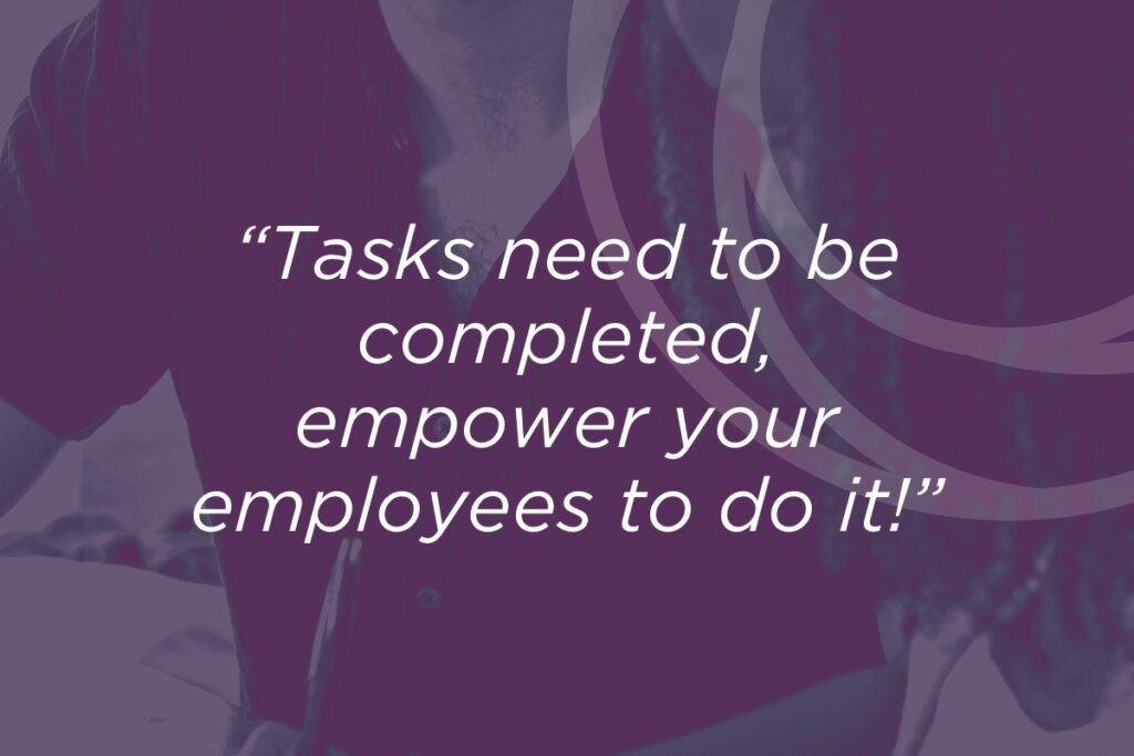 Tasks need to be completed. empower your employees to do it
