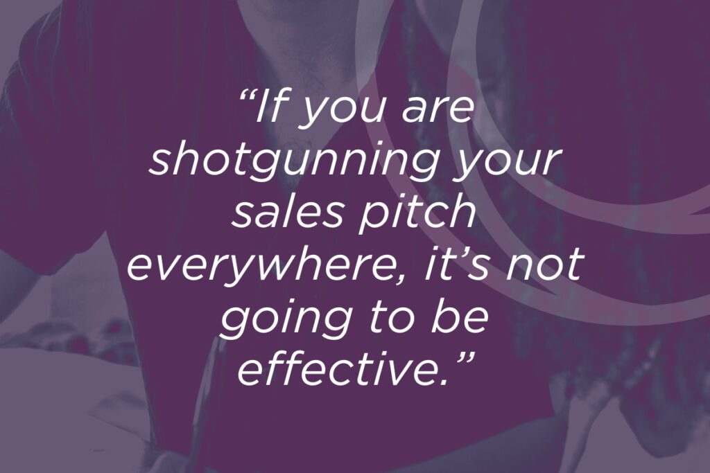 If you are shotgunning your sales pitch everywhere it's not going to be effective