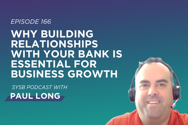 Ep 166 - Why Building Relationships With Your Bank Is Essential For Business Growth with Paul Long