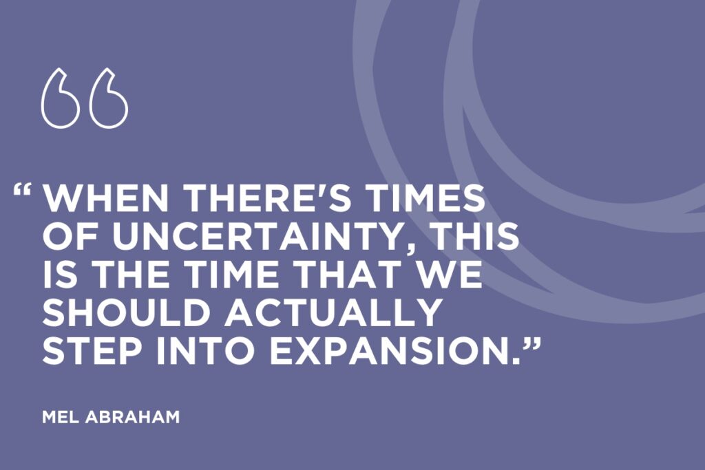 “When there's times of uncertainty, this is the time that we should actually step into expansion.” Mel Abraham