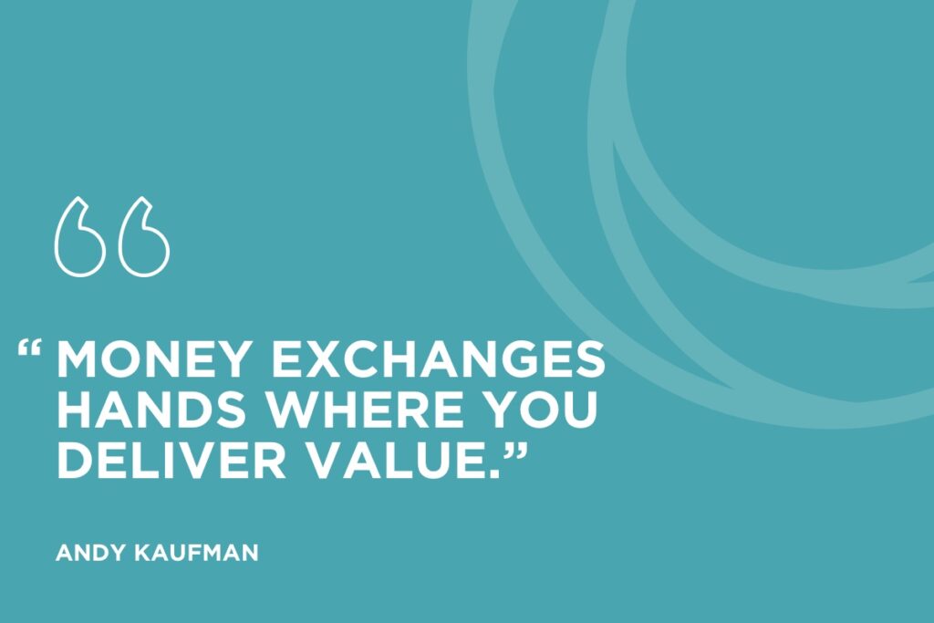 “Money exchanges hands where you deliver value.” Andy Kaufmam