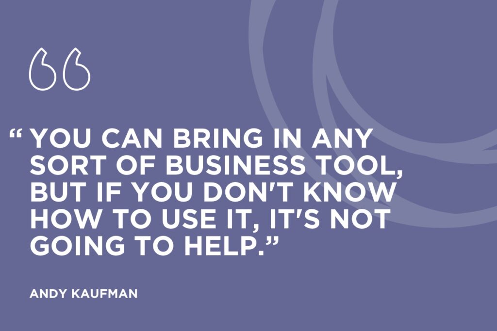 “You can bring in any sort of business tool, but if you don't know how to use it, it's not going to help.” Andy Kaufman