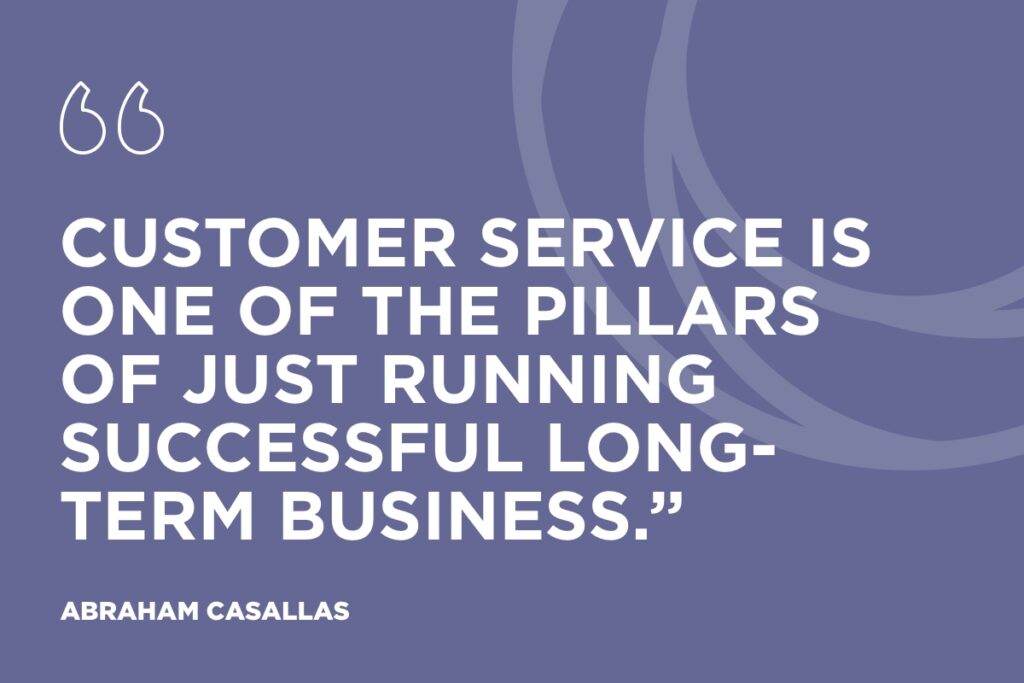 “Customer service is one of the pillars of just running successful long-term business.” - Abraham Casallas