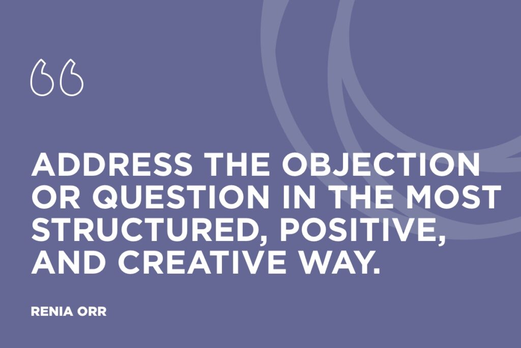 "Address the objection or question in the most structured, positive, and creative way.” - Renia Orr