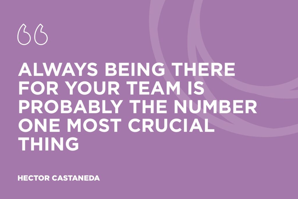 “Always being there for your team is probably the number one most crucial thing" - Hector Castaneda